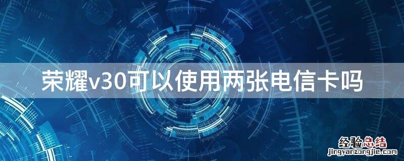 荣耀v30可以使用两张电信卡吗 荣耀v20能不能用两张电信卡