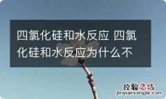 四氯化硅和水反应 四氯化硅和水反应为什么不生成二氧化硅