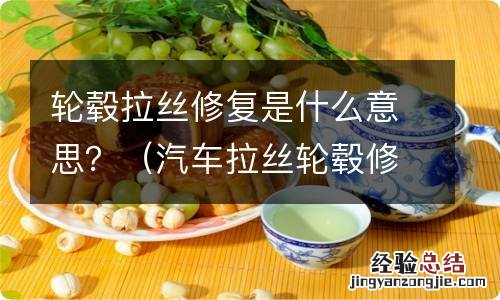 汽车拉丝轮毂修复对轮毂有损害吗 轮毂拉丝修复是什么意思？