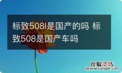 标致508l是国产的吗 标致508是国产车吗