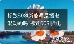 标致508l新能源是插电混动的吗 标致508l插电混动最新消息