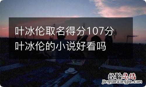 叶冰伦取名得分107分 叶冰伦的小说好看吗