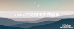 vivox27从哪里设置手机铃声 vivox27制作铃声在哪里