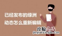 已经发布的绿洲动态怎么重新编辑 绿洲编辑动态为什么没有了