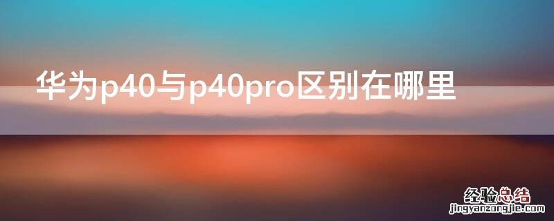 华为p40与p40pro区别在哪里 华为p40pro跟p40有什么区别