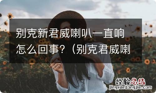 别克君威喇叭一直响是什么情况 别克新君威喇叭一直响怎么回事?