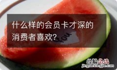 什么样的会员卡才深的消费者喜欢？