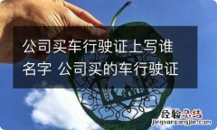 公司买车行驶证上写谁名字 公司买的车行驶证写谁的名字