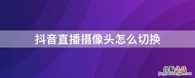 抖音直播摄像头怎么切换镜头 抖音直播摄像头怎么切换