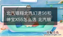 北汽银翔北汽幻速S6和绅宝X55怎么选 北汽银翔和北汽幻速是一家吗