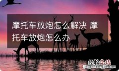 摩托车放炮怎么解决 摩托车放炮怎么办