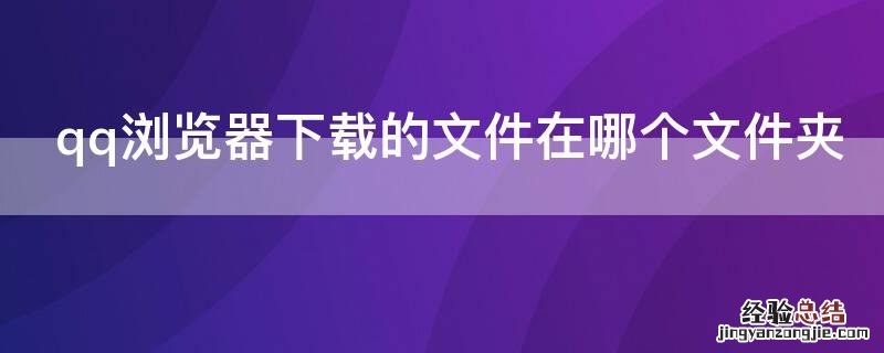 qq浏览器下载的文件在哪个文件夹电脑 qq浏览器下载的文件在哪个文件夹