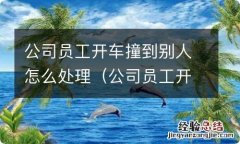 公司员工开车撞到别人怎么处理流程 公司员工开车撞到别人怎么处理