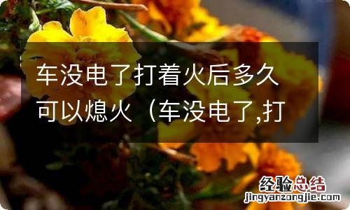 车没电了,打火后多久能充满 车没电了打着火后多久可以熄火