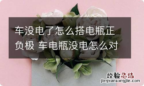 车没电了怎么搭电瓶正负极 车电瓶没电怎么对正负极