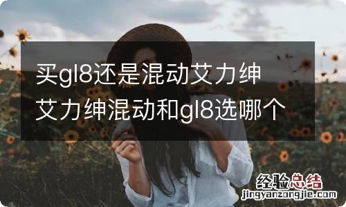 买gl8还是混动艾力绅 艾力绅混动和gl8选哪个好