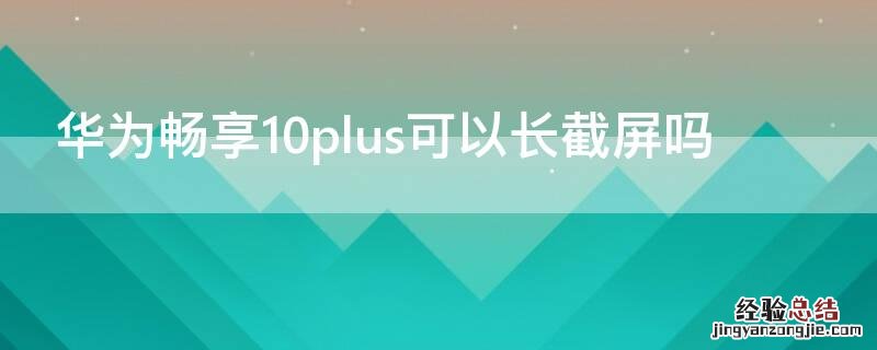 华为畅享10plus如何截长屏 华为畅享10plus可以长截屏吗