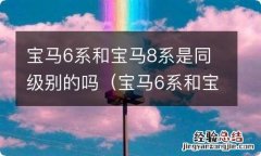 宝马6系和宝马8系是同级别的吗一样吗 宝马6系和宝马8系是同级别的吗