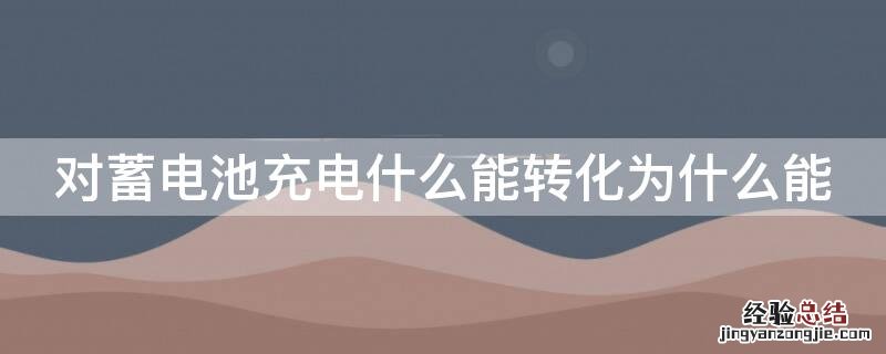 对蓄电池充电什么能转化为什么能 蓄电池充电时把什么能转化为什么呢