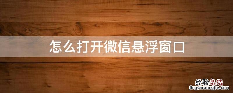 怎么打开微信悬浮窗口 怎么打开微信悬浮窗口设置