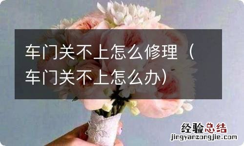车门关不上怎么办 车门关不上怎么修理