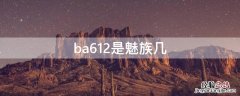 ba612是魅族几 ba621是什么手机魅族