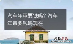 汽车年审要钱吗? 汽车年审要钱吗现在