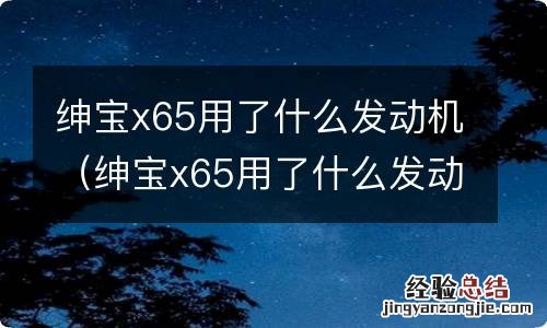 绅宝x65用了什么发动机型号 绅宝x65用了什么发动机