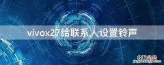 vivox27给联系人设置铃声 vivox27怎么设置联系人来电铃声