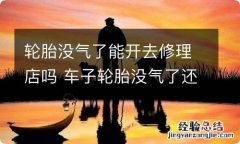 轮胎没气了能开去修理店吗 车子轮胎没气了还能开到修理厂吗