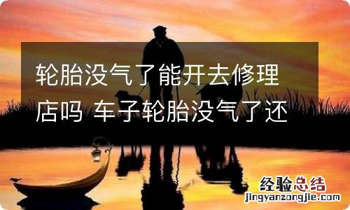 轮胎没气了能开去修理店吗 车子轮胎没气了还能开到修理厂吗