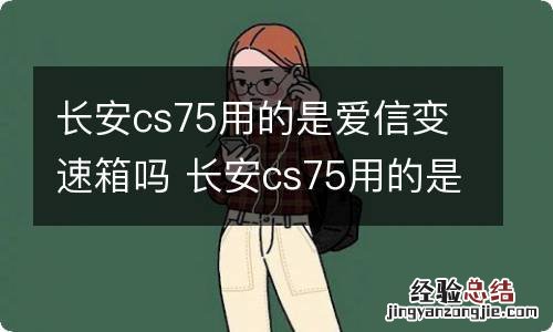 长安cs75用的是爱信变速箱吗 长安cs75用的是爱信变速箱吗