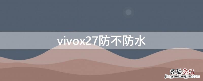vivox27有防水防尘功能吗 vivox27防不防水