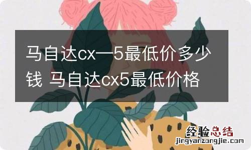 马自达cx—5最低价多少钱 马自达cx5最低价格