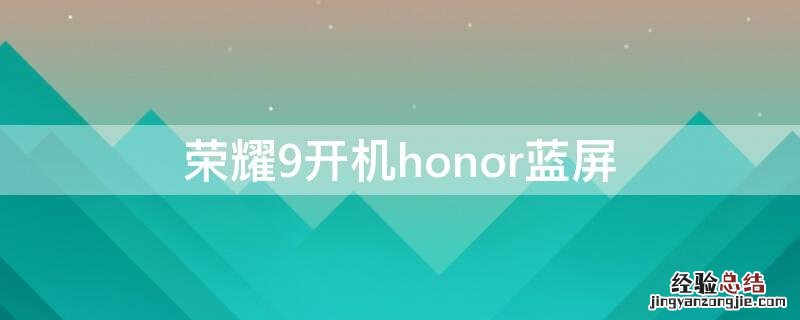 荣耀9开机honor蓝屏 荣耀9i开机honor蓝屏