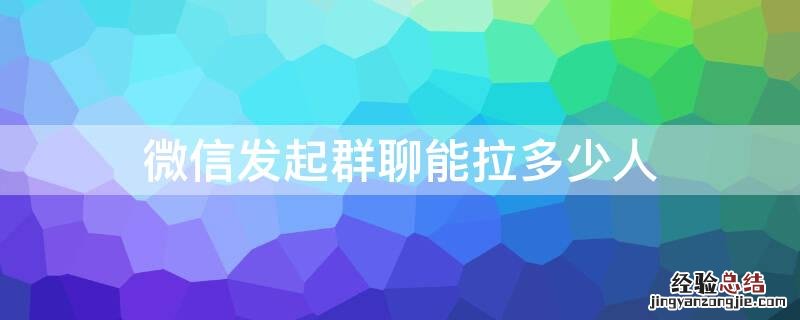 微信发起群聊能拉多少人 微信群聊一下子可以拉多少人进群