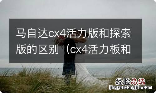 cx4活力板和探索版区别 马自达cx4活力版和探索版的区别