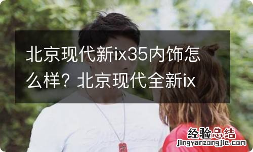 北京现代新ix35内饰怎么样? 北京现代全新ix35怎么样