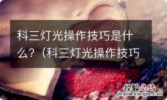 科三灯光操作技巧是什么样的 科三灯光操作技巧是什么?