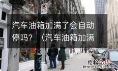 汽车油箱加满了会自动停吗怎么回事 汽车油箱加满了会自动停吗？