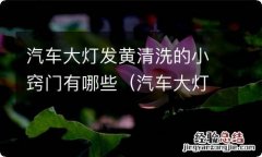 汽车大灯发黄清洗的小窍门有哪些视频 汽车大灯发黄清洗的小窍门有哪些