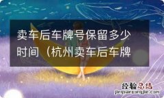 杭州卖车后车牌号保留多少时间 卖车后车牌号保留多少时间