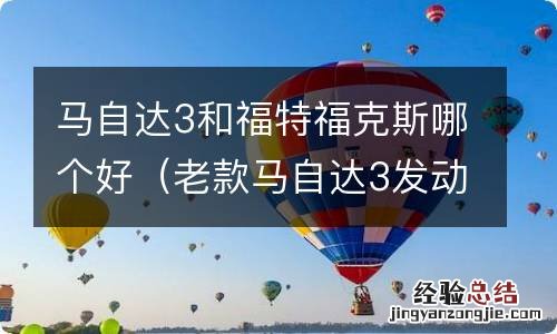 老款马自达3发动机跟福克斯 马自达3和福特福克斯哪个好