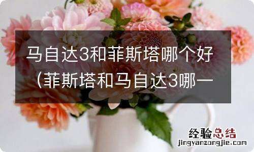 菲斯塔和马自达3哪一款汽车比较好 马自达3和菲斯塔哪个好