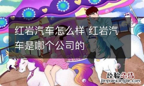 红岩汽车怎么样 红岩汽车是哪个公司的