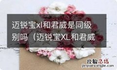 迈锐宝XL和君威 迈锐宝xl和君威是同级别吗