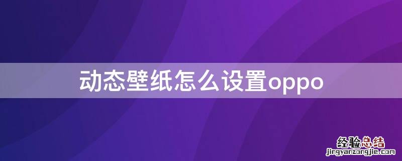 动态壁纸怎么设置自己的 动态壁纸怎么设置oppo