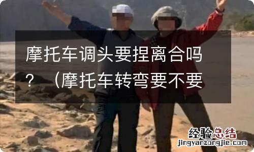 摩托车转弯要不要捏离合 摩托车调头要捏离合吗？