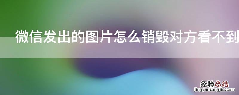 微信发出的图片怎么销毁对方看不到 我微信发给对方的图片怎样才能消失