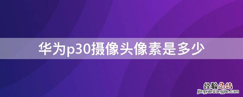 华为p30摄像头像素是多少 华为p30手机摄像头像素多少